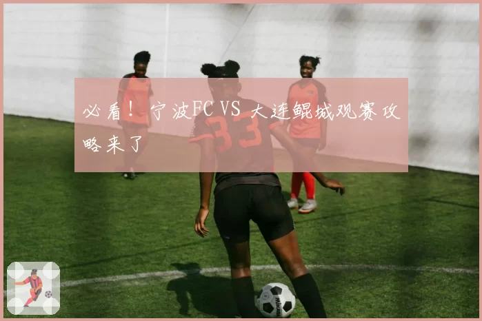 必看!宁波FC VS 大连鲲城观赛攻略来了