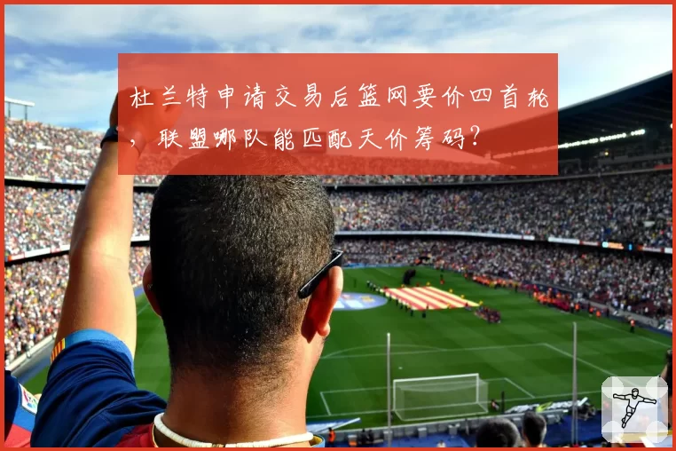 杜兰特申请交易后篮网要价四首轮,联盟哪队能匹配天价筹码?
