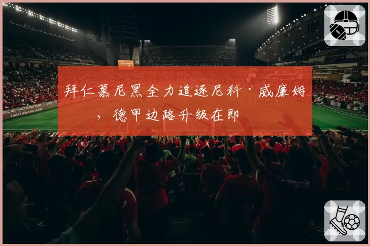 拜仁慕尼黑全力追逐尼科·威廉姆斯,德甲边路升级在即