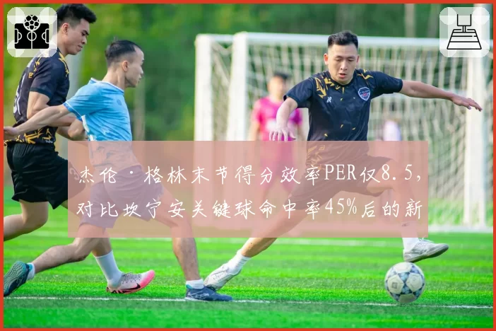 杰伦·格林末节得分效率PER仅8.5，对比坎宁安关键球命中率45%后的新人成长分化
