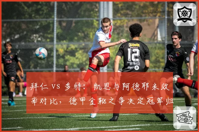 拜仁 vs 多特:凯恩与阿德耶米效率对比,德甲金靴之争决定冠军归属