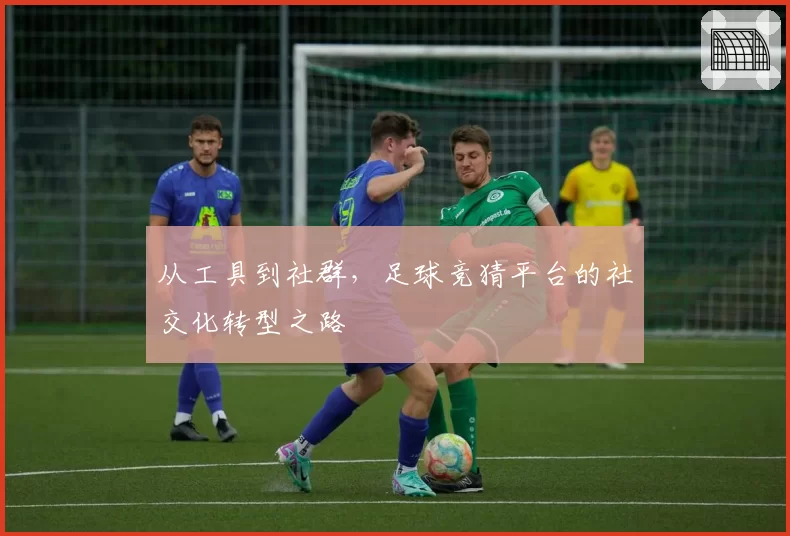 从工具到社群，足球竞猜平台的社交化转型之路