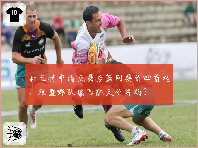 杜兰特申请交易后篮网要价四首轮,联盟哪队能匹配天价筹码?