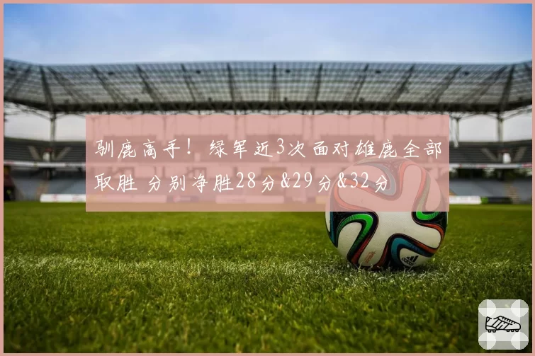 驯鹿高手！绿军近3次面对雄鹿全部取胜 分别净胜28分&29分&32分