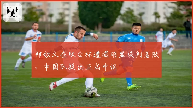 郑钦文在联合杯遭遇明显误判落败,中国队提出正式申诉