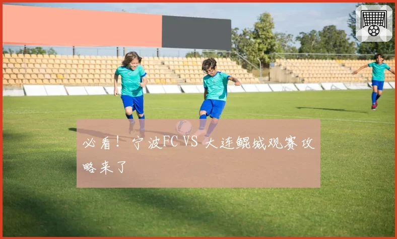 必看!宁波FC VS 大连鲲城观赛攻略来了