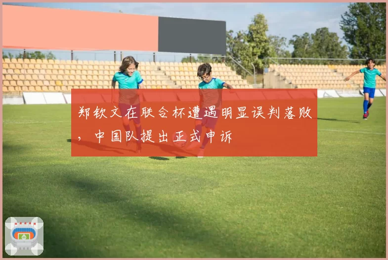 郑钦文在联合杯遭遇明显误判落败,中国队提出正式申诉