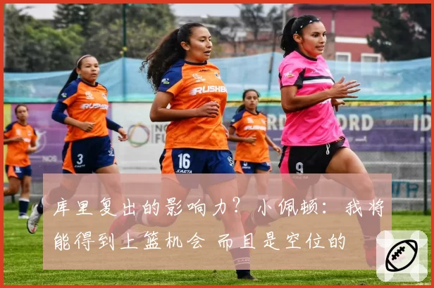 库里复出的影响力?小佩顿:我将能得到上篮机会 而且是空位的