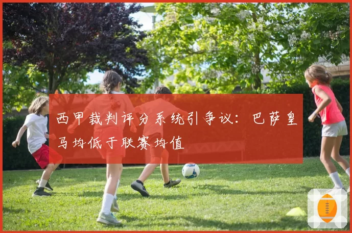 西甲裁判评分系统引争议:巴萨皇马均低于联赛均值