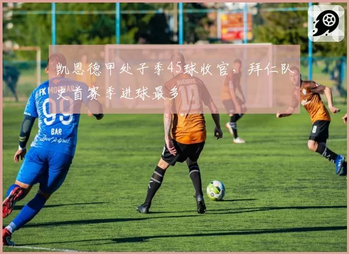 凯恩德甲处子季45球收官,拜仁队史首赛季进球最多