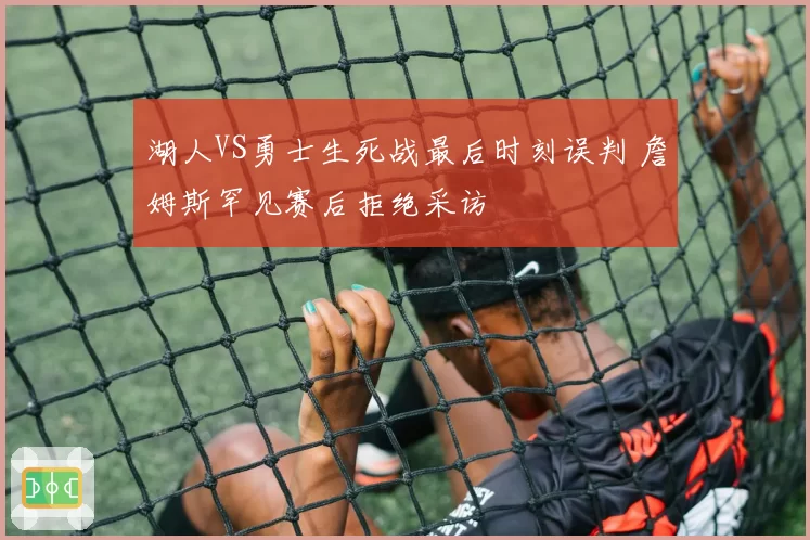 湖人VS勇士生死战最后时刻误判 詹姆斯罕见赛后拒绝采访