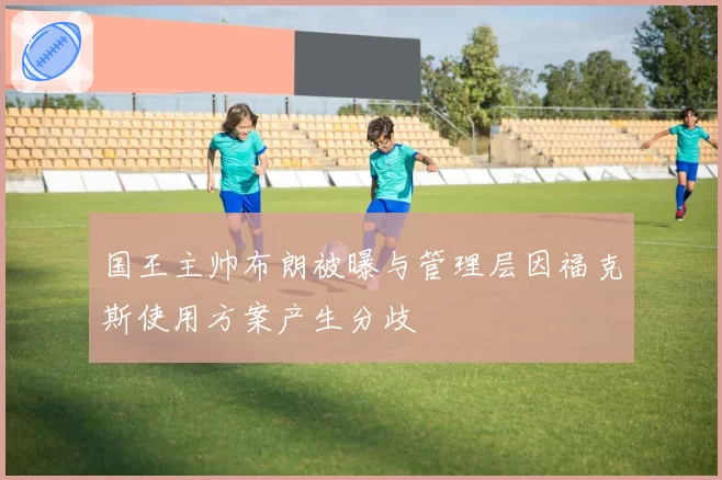 国王主帅布朗被曝与管理层因福克斯使用方案产生分歧
