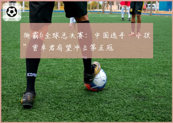 街霸6全球总决赛:中国选手“小孩”曾卓君有望冲击第五冠