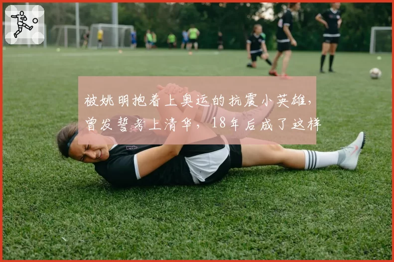 被姚明抱着上奥运的抗震小英雄，曾发誓考上清华，18年后成了这样