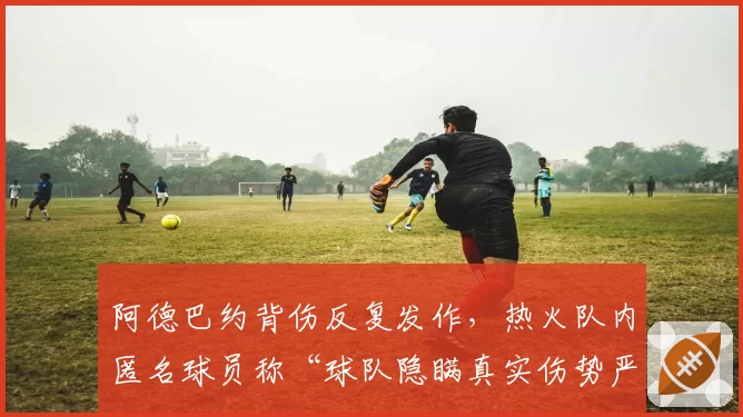 阿德巴约背伤反复发作，热火队内匿名球员称“球队隐瞒真实伤势严重性”