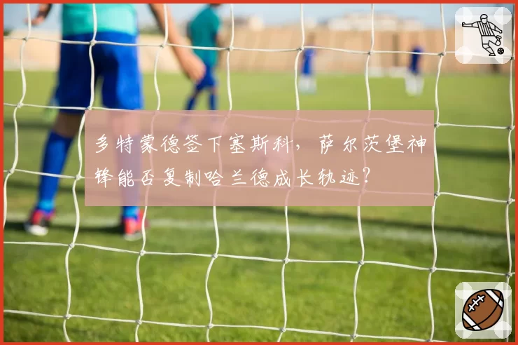 多特蒙德签下塞斯科,萨尔茨堡神锋能否复制哈兰德成长轨迹?