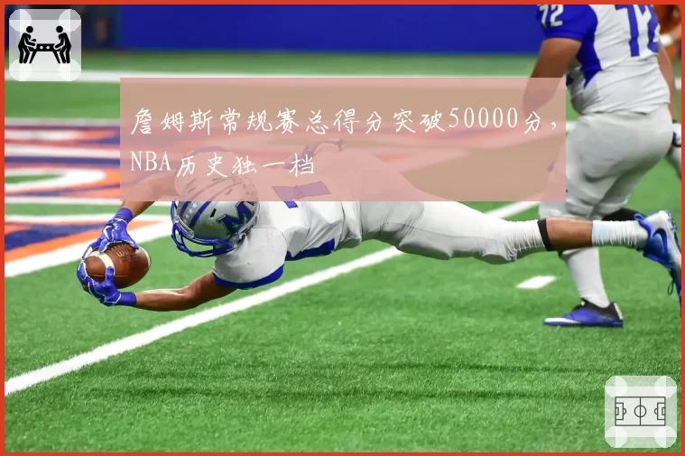 詹姆斯常规赛总得分突破50000分，NBA历史独一档