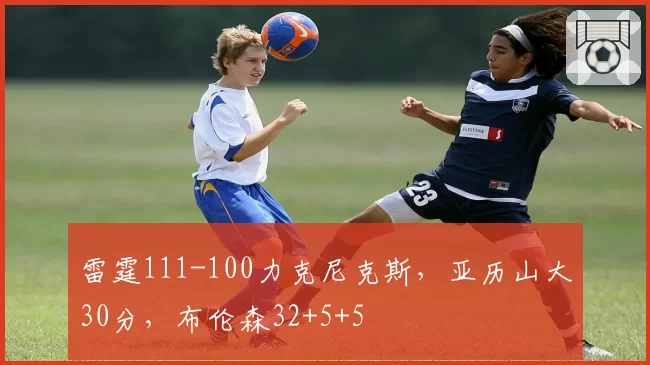 雷霆111-100力克尼克斯,亚历山大30分,布伦森32+5+5