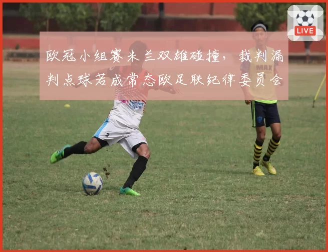 欧冠小组赛米兰双雄碰撞,裁判漏判点球若成常态欧足联纪律委员会将介入