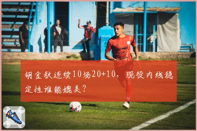 胡金秋连续10场20+10，现役内线稳定性谁能媲美？