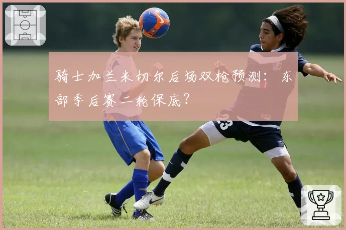 骑士加兰米切尔后场双枪预测:东部季后赛二轮保底?