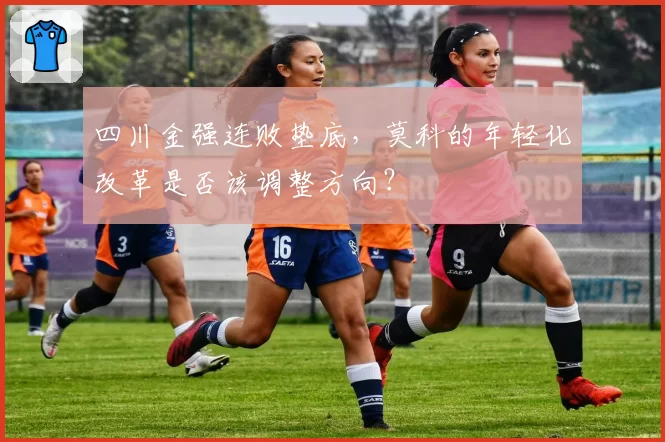 四川金强连败垫底,莫科的年轻化改革是否该调整方向?