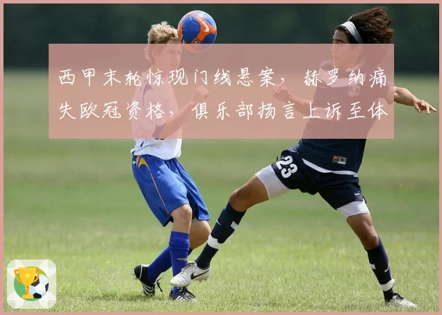 西甲末轮惊现门线悬案，赫罗纳痛失欧冠资格，俱乐部扬言上诉至体育仲裁法庭