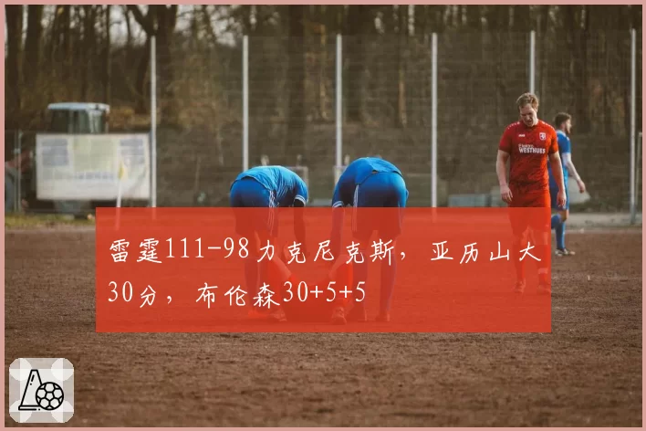 雷霆111-98力克尼克斯，亚历山大30分，布伦森30+5+5