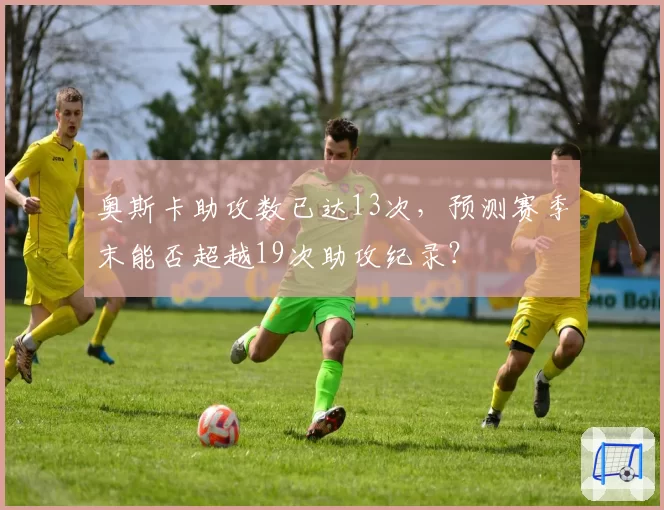 奥斯卡助攻数已达13次,预测赛季末能否超越19次助攻纪录?