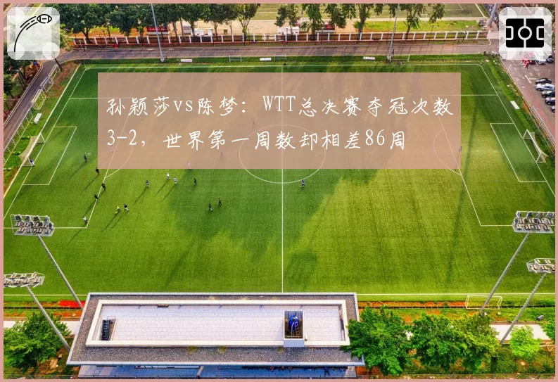 孙颖莎vs陈梦:WTT总决赛夺冠次数3-2,世界第一周数却相差86周