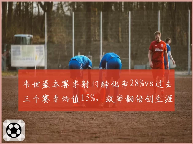 韦世豪本赛季射门转化率28%vs过去三个赛季均值15%，效率翻倍创生涯新高
