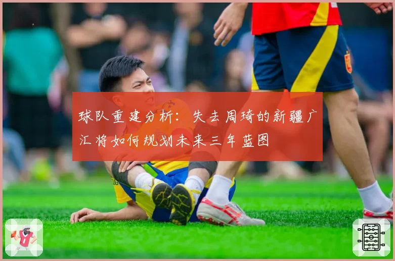 球队重建分析:失去周琦的新疆广汇将如何规划未来三年蓝图