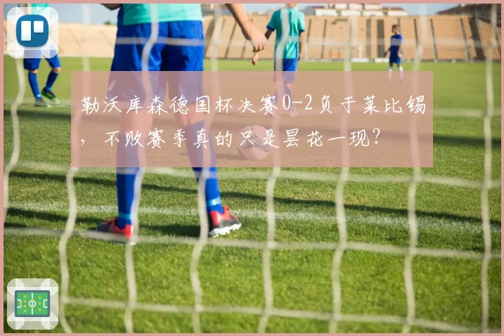 勒沃库森德国杯决赛0-2负于莱比锡,不败赛季真的只是昙花一现?