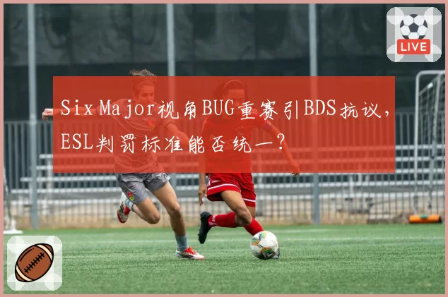 Six Major视角BUG重赛引BDS抗议,ESL判罚标准能否统一?
