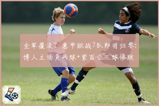 全军覆没？意甲欧战7队即将归零：博人主场负两球+紫百合三球惨败