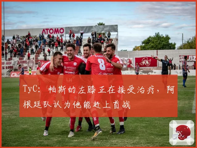 TyC:帕斯的左膝正在接受治疗,阿根廷队认为他能赶上首战