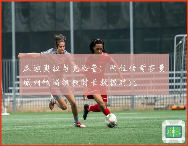 瓜迪奥拉与克洛普：两位传奇在曼城利物浦执教时长数据对比