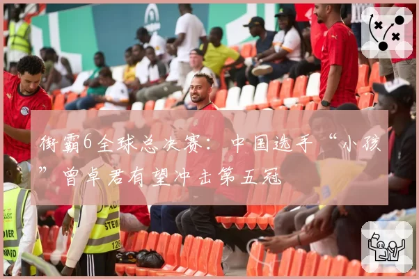 街霸6全球总决赛:中国选手“小孩”曾卓君有望冲击第五冠