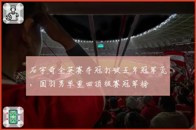 石宇奇全英赛夺冠打破五年冠军荒，国羽男单重回顶级赛冠军榜