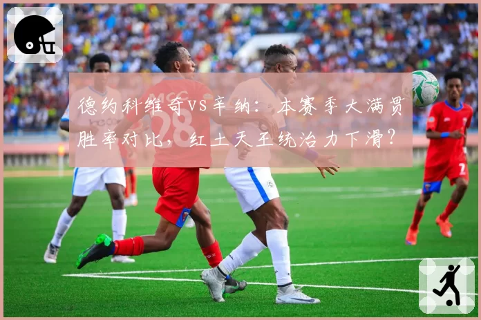 德约科维奇vs辛纳:本赛季大满贯胜率对比,红土天王统治力下滑?