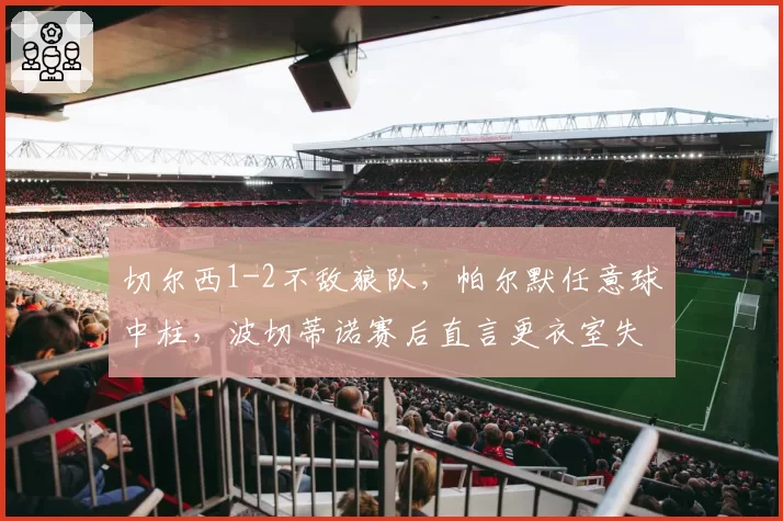切尔西1-2不敌狼队，帕尔默任意球中柱，波切蒂诺赛后直言更衣室失控？