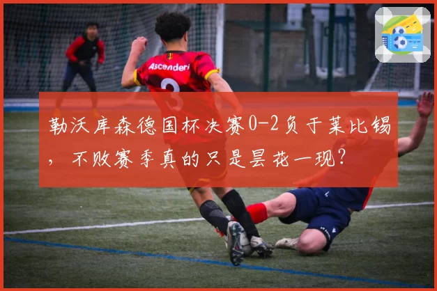 勒沃库森德国杯决赛0-2负于莱比锡,不败赛季真的只是昙花一现?