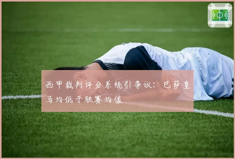 西甲裁判评分系统引争议:巴萨皇马均低于联赛均值