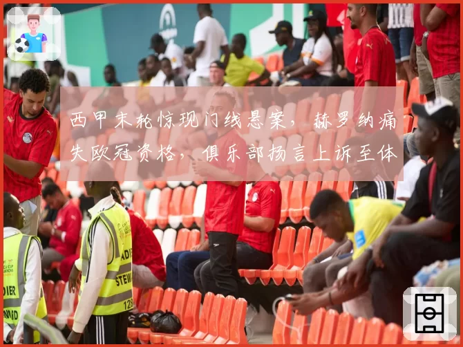西甲末轮惊现门线悬案，赫罗纳痛失欧冠资格，俱乐部扬言上诉至体育仲裁法庭