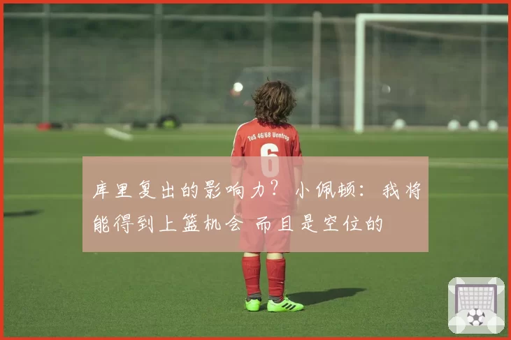 库里复出的影响力？小佩顿：我将能得到上篮机会 而且是空位的