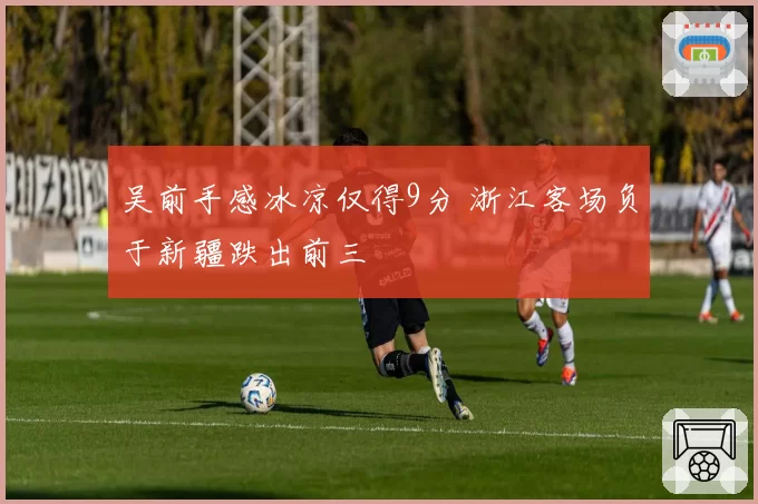 吴前手感冰凉仅得9分 浙江客场负于新疆跌出前三