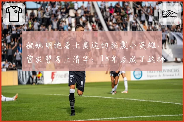 被姚明抱着上奥运的抗震小英雄，曾发誓考上清华，18年后成了这样
