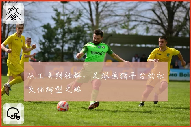 从工具到社群，足球竞猜平台的社交化转型之路