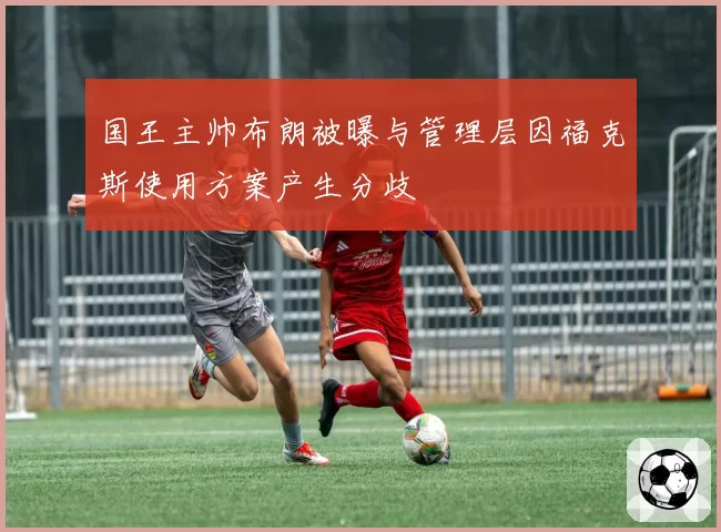 国王主帅布朗被曝与管理层因福克斯使用方案产生分歧