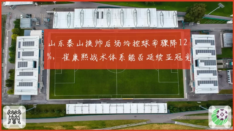 山东泰山换帅后场均控球率骤降12%,崔康熙战术体系能否延续亚冠竞争力?